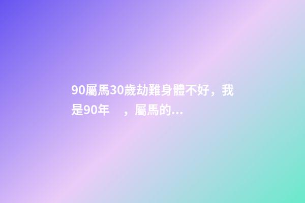 90屬馬30歲劫難身體不好，我是90年，屬馬的為什么我運氣這么差怎么辦 90年屬馬的今年怎么了（庚午年）我今年運氣差極了